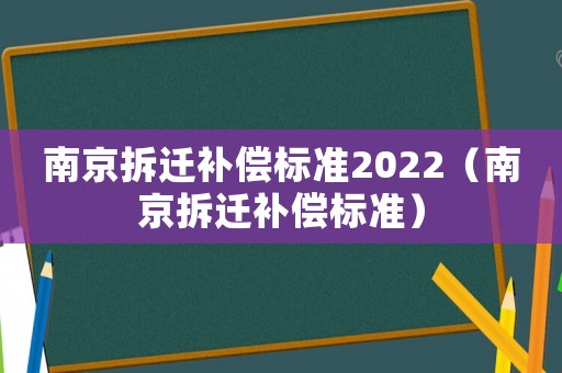 南京拆迁补偿标准2022(南京拆迁补偿标准) 南京拆迁补偿标准2022(南京拆迁补偿标准)