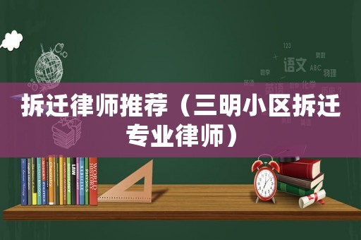 拆迁律师推荐(三明小区拆迁专业律师) 拆迁律师推荐(三明小区拆迁专业律师)