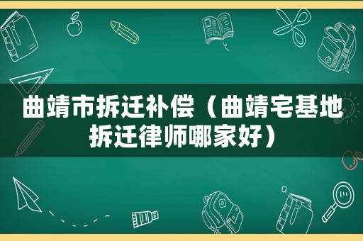 曲靖市拆迁补偿（曲靖宅基地拆迁律师哪家好）