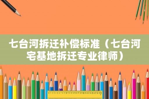 七台河拆迁补偿标准(七台河宅基地拆迁专业律师) 七台河拆迁补偿标准(七台河宅基地拆迁专业律师)