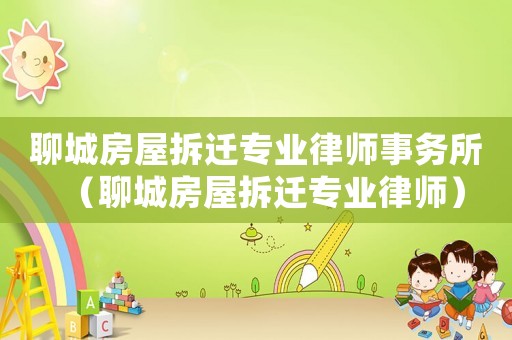 聊城房屋拆迁专业律师事务所（聊城房屋拆迁专业律师）