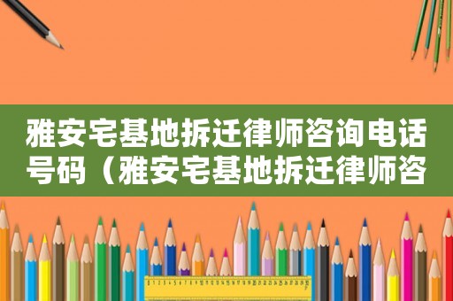 雅安宅基地拆迁律师咨询电话号码(雅安宅基地拆迁律师咨询) 雅安宅基地拆迁律师咨询电话号码(雅安宅基地拆迁律师咨询)