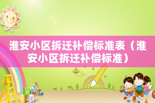 淮安小区拆迁补偿标准表（淮安小区拆迁补偿标准）