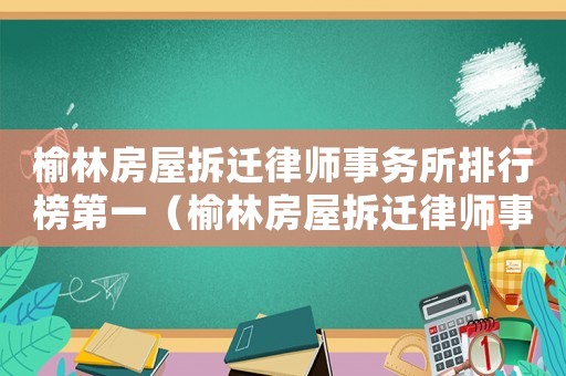 榆林房屋拆迁律师事务所排行榜第一(榆林房屋拆迁律师事务所排行榜) 榆林房屋拆迁律师事务所排行榜第一(榆林房屋拆迁律师事务所排行榜)