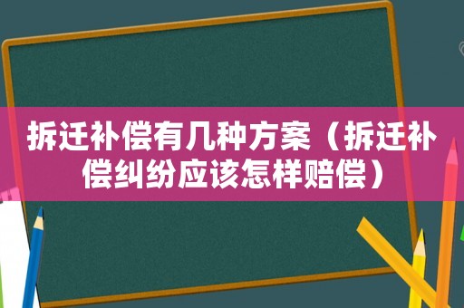 拆迁补偿有几种方案(拆迁补偿纠纷应该怎样赔偿) 拆迁补偿有几种方案(拆迁补偿纠纷应该怎样赔偿)