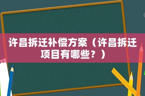 许昌拆迁补偿方案(许昌拆迁项目有哪些?) 许昌拆迁补偿方案(许昌拆迁项目有哪些?)