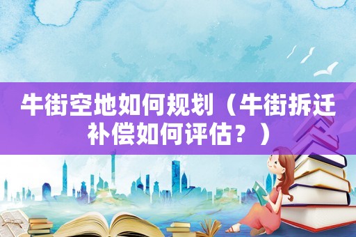 牛街空地如何规划（牛街拆迁补偿如何评估？）