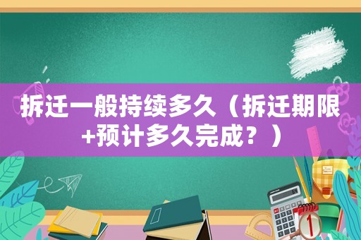 拆迁一般持续多久(拆迁期限+预计多久完成?) 拆迁一般持续多久(拆迁期限+预计多久完成?)