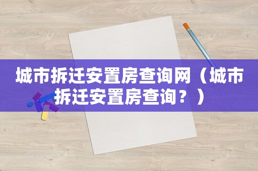 城市拆迁安置房查询网(城市拆迁安置房查询?) 城市拆迁安置房查询网(城市拆迁安置房查询?)