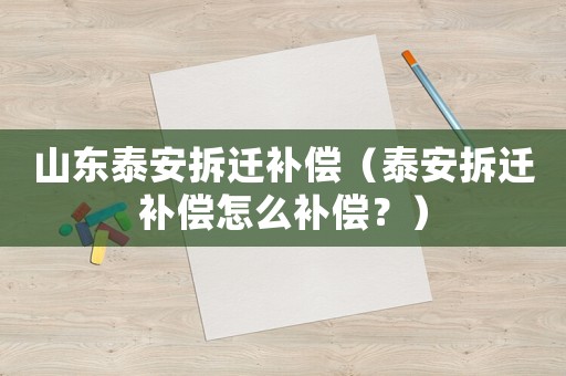 山东泰安拆迁补偿(泰安拆迁补偿怎么补偿?) 山东泰安拆迁补偿(泰安拆迁补偿怎么补偿?)