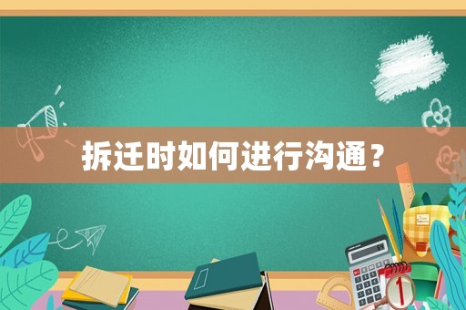 拆迁时如何进行沟通? 拆迁时如何进行沟通?