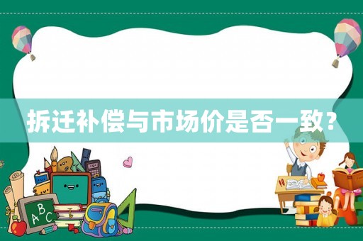 拆迁补偿与市场价是否一致? 拆迁补偿与市场价是否一致?