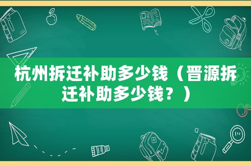 杭州拆迁补助多少钱(晋源拆迁补助多少钱?) 杭州拆迁补助多少钱(晋源拆迁补助多少钱?)