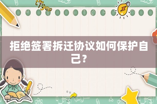 拒绝签署拆迁协议如何保护自己? 拒绝签署拆迁协议如何保护自己?