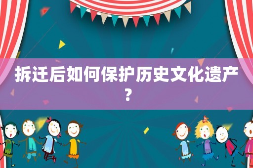 拆迁后如何保护历史文化遗产？