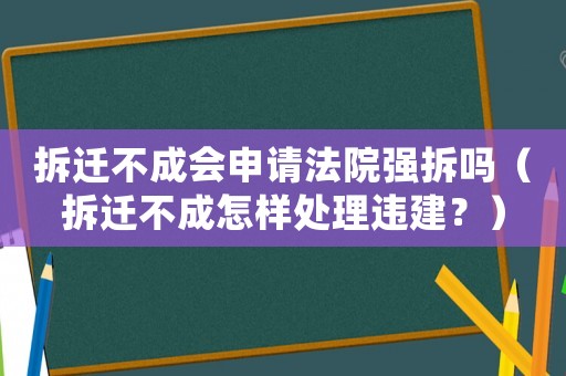 拆迁不成会申请法院强拆吗(拆迁不成怎样处理违建?) 拆迁不成会申请法院强拆吗(拆迁不成怎样处理违建?)