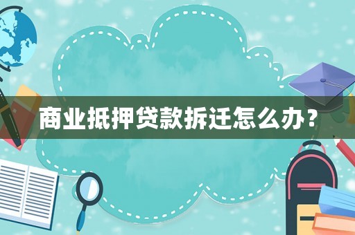 商业抵押贷款拆迁怎么办? 商业抵押贷款拆迁怎么办?