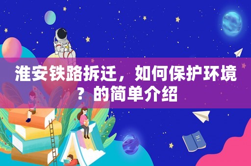 淮安铁路拆迁，如何保护环境？的简单介绍