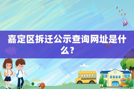 嘉定区拆迁公示查询网址是什么? 嘉定区拆迁公示查询网址是什么?