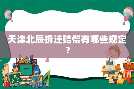 天津北辰拆迁赔偿有哪些规定? 天津北辰拆迁赔偿有哪些规定?