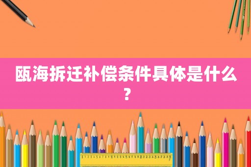 瓯海拆迁补偿条件具体是什么? 瓯海拆迁补偿条件具体是什么?