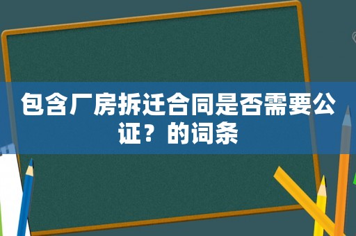 包含厂房拆迁合同是否需要公证?的词条 包含厂房拆迁合同是否需要公证?的词条
