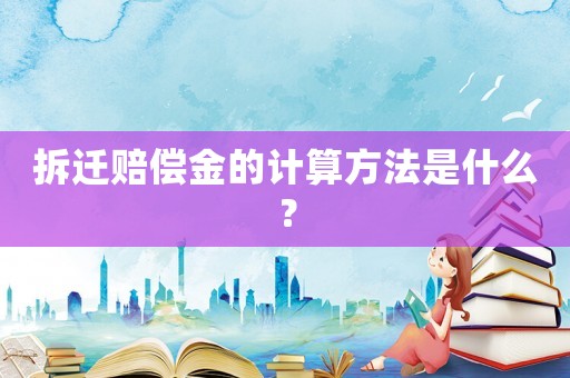拆迁赔偿金的计算方法是什么? 拆迁赔偿金的计算方法是什么?