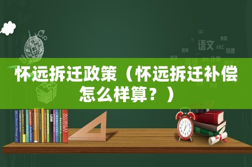怀远拆迁政策(怀远拆迁补偿怎么样算?) 怀远拆迁政策(怀远拆迁补偿怎么样算?)