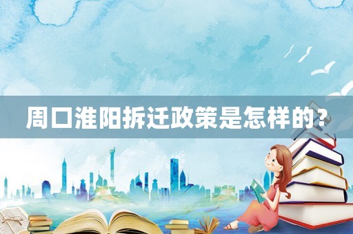 周口淮阳拆迁政策是怎样的? 周口淮阳拆迁政策是怎样的?