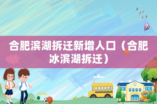 合肥滨湖拆迁新增人口(合肥冰滨湖拆迁) 合肥滨湖拆迁新增人口(合肥冰滨湖拆迁)