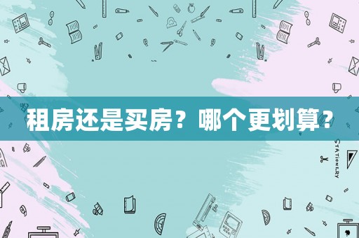租房还是买房?哪个更划算? 租房还是买房?哪个更划算?
