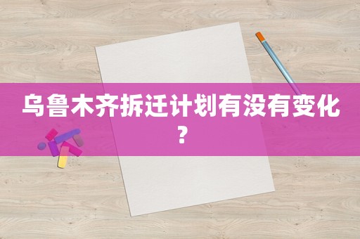 乌鲁木齐拆迁计划有没有变化？