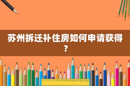 苏州拆迁补住房如何申请获得? 苏州拆迁补住房如何申请获得?