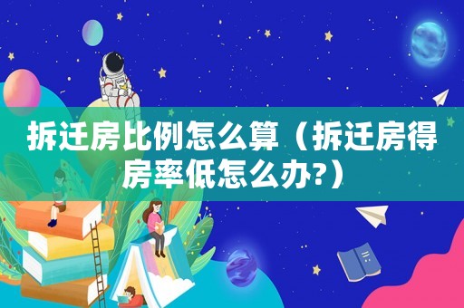 拆迁房比例怎么算（拆迁房得房率低怎么办?）
