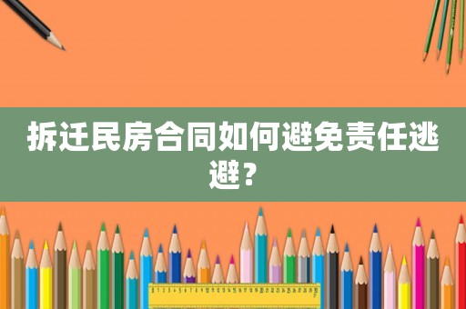 拆迁民房合同如何避免责任逃避? 拆迁民房合同如何避免责任逃避?