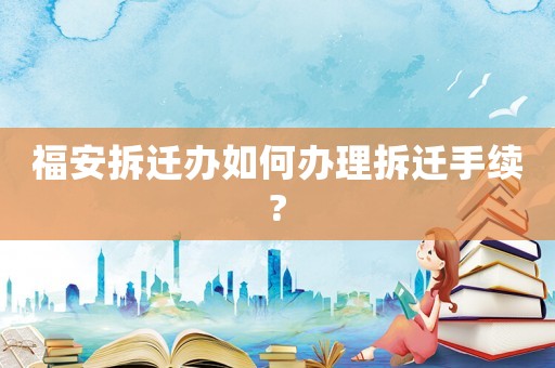福安拆迁办如何办理拆迁手续?