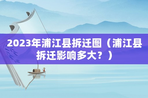 2023年浦江县拆迁图(浦江县拆迁影响多大?) 2023年浦江县拆迁图(浦江县拆迁影响多大?)