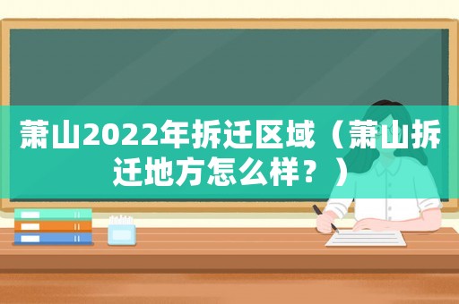 萧山2022年拆迁区域(萧山拆迁地方怎么样?) 萧山2022年拆迁区域(萧山拆迁地方怎么样?)