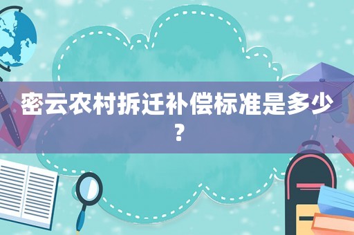 密云农村拆迁补偿标准是多少？