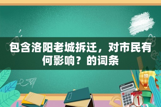 包含洛阳老城拆迁,对市民有何影响?的词条 包含洛阳老城拆迁,对市民有何影响?的词条