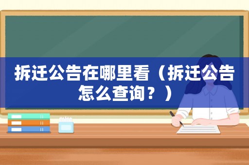 拆迁公告在哪里看（拆迁公告怎么查询？）