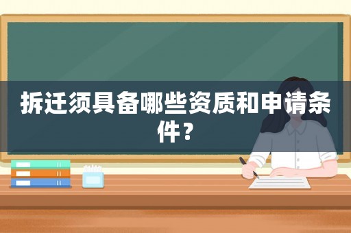 拆迁须具备哪些资质和申请条件? 拆迁须具备哪些资质和申请条件?