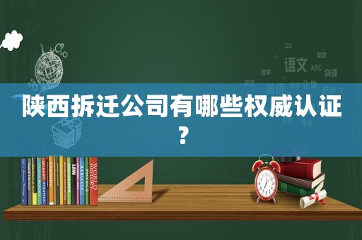 陕西拆迁公司有哪些权威认证？