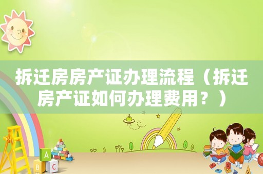 拆迁房房产证办理流程(拆迁房产证如何办理费用?) 拆迁房房产证办理流程(拆迁房产证如何办理费用?)