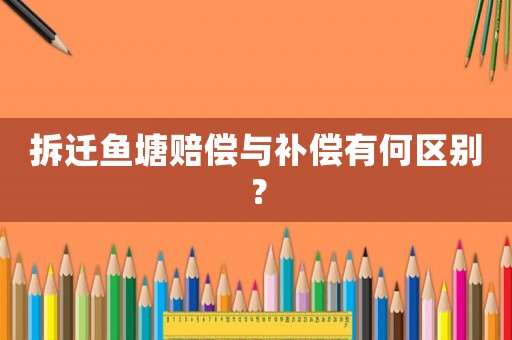 拆迁鱼塘赔偿与补偿有何区别？