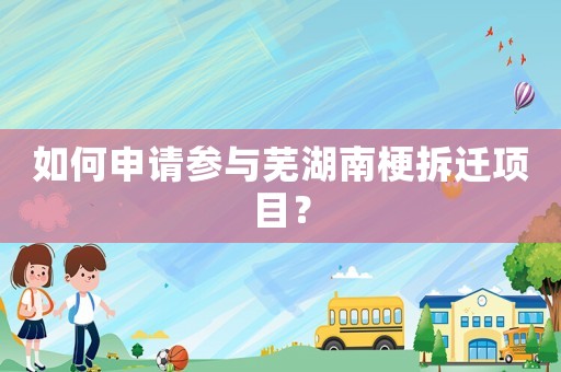 如何申请参与芜湖南梗拆迁项目？