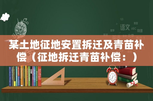 某土地征地安置拆迁及青苗补偿（征地拆迁青苗补偿：）