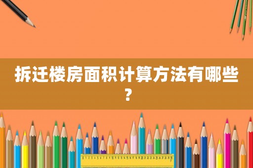 拆迁楼房面积计算方法有哪些? 拆迁楼房面积计算方法有哪些?