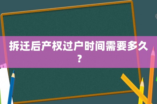 拆迁后产权过户时间需要多久? 拆迁后产权过户时间需要多久?