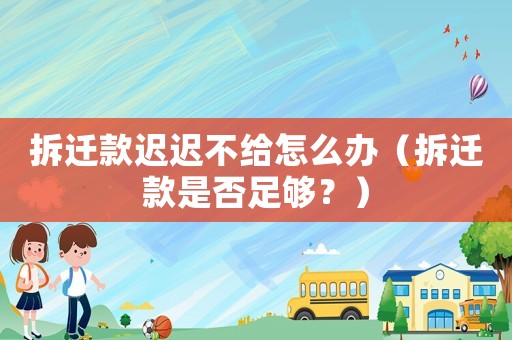 拆迁款迟迟不给怎么办(拆迁款是否足够?) 拆迁款迟迟不给怎么办(拆迁款是否足够?)